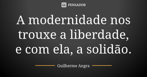 A modernidade nos trouxe a liberdade, e com ela, a solidão.... Frase de Guilherme Angra.