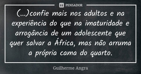 (...)confie mais nos adultos e na experiência do que na imaturidade e arrogância de um adolescente que quer salvar a África, mas não arruma a própria cama do qu... Frase de Guilherme Angra.