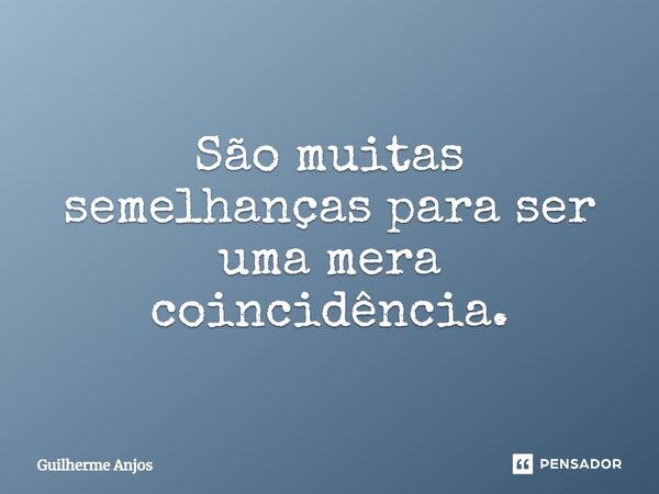 São muitas semelhanças para ser uma mera coincidência.... Frase de Guilherme Anjos.