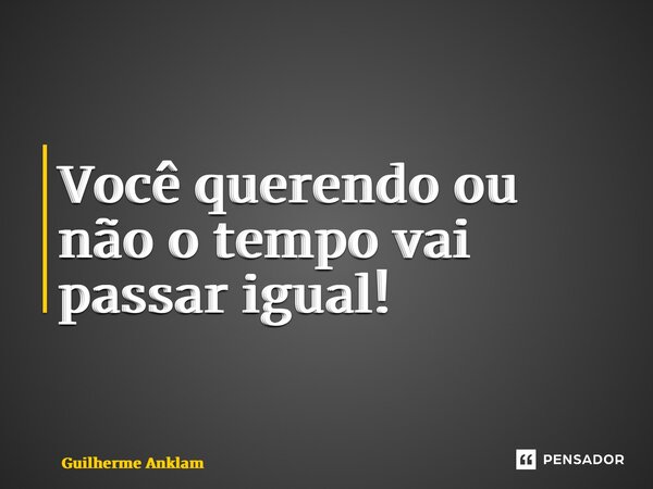 ⁠Você querendo ou não o tempo vai passar igual!... Frase de Guilherme Anklam.