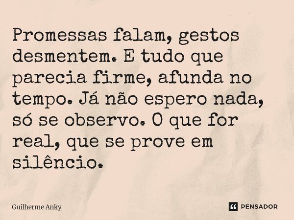⁠Promessas falam, gestos desmentem. E tudo que parecia firme, afunda no tempo. Já não espero nada, só se observo. O que for real, que se prove em silêncio.... Frase de Guilherme Anky.