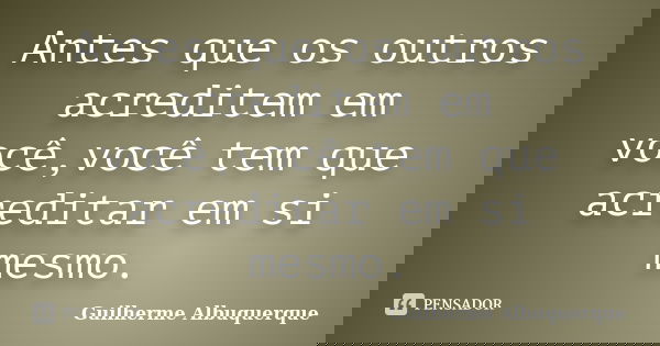 Antes que os outros acreditem em você,você tem que acreditar em si mesmo.... Frase de Guilherme Albuquerque.