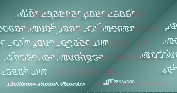 Não espere que cada pessoa mude por si mesmo mas sim que sejas um motivo forte na mudança de cada um.... Frase de Guilherme António Francisco..