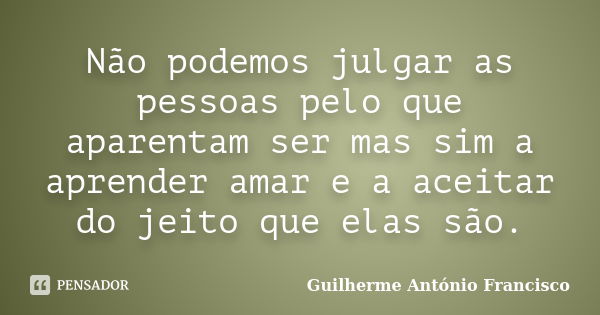 Não podemos julgar as pessoas pelo que aparentam ser mas sim a aprender amar e a aceitar do jeito que elas são.... Frase de Guilherme António Francisco.