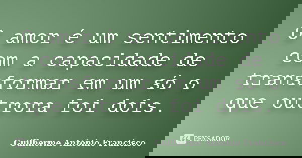 O amor é um sentimento com a capacidade de transformar em um só o que outrora foi dois.... Frase de Guilherme António Francisco.