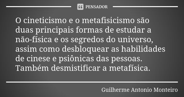 O cineticismo e o metafisicismo são duas principais formas de estudar a não-física e os segredos do universo, assim como desbloquear as habilidades de cinese e ... Frase de Guilherme Antonio Monteiro.