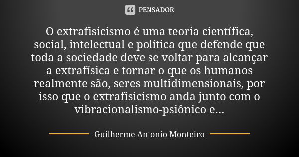 O extrafisicismo é uma teoria científica, social, intelectual e política que defende que toda a sociedade deve se voltar para alcançar a extrafísica e tornar o ... Frase de Guilherme Antonio Monteiro.