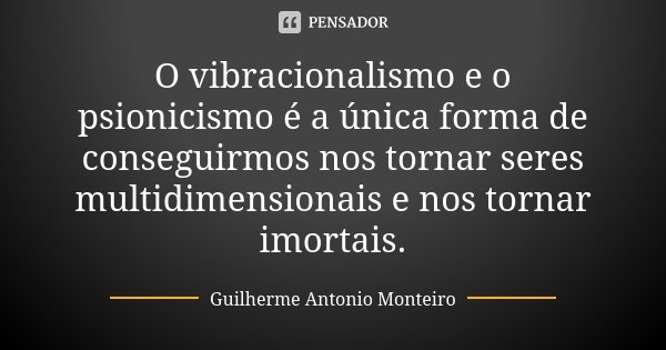 O vibracionalismo e o psionicismo é a única forma de conseguirmos nos tornar seres multidimensionais e nos tornar imortais.... Frase de Guilherme Antonio Monteiro.