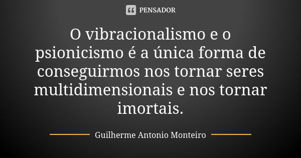 O vibracionalismo e o psionicismo é a única forma de conseguirmos nos tornar seres multidimensionais e nos tornar imortais.... Frase de Guilherme Antonio Monteiro.