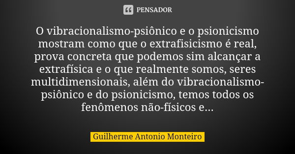 O vibracionalismo-psiônico e o psionicismo mostram como que o extrafisicismo é real, prova concreta que podemos sim alcançar a extrafísica e o que realmente som... Frase de Guilherme Antonio Monteiro.