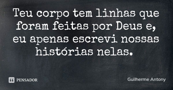 Teu corpo tem linhas que foram feitas por Deus e, eu apenas escrevi nossas histórias nelas.... Frase de Guilherme Antony.