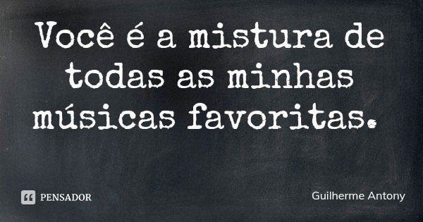 Você é a mistura de todas as minhas músicas favoritas.... Frase de Guilherme Antony.