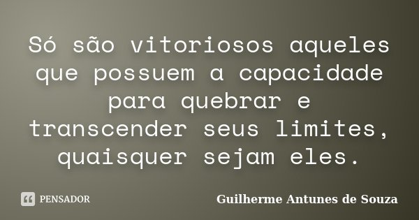 Só são vitoriosos aqueles que possuem a capacidade para quebrar e transcender seus limites, quaisquer sejam eles.... Frase de Guilherme Antunes de Souza.