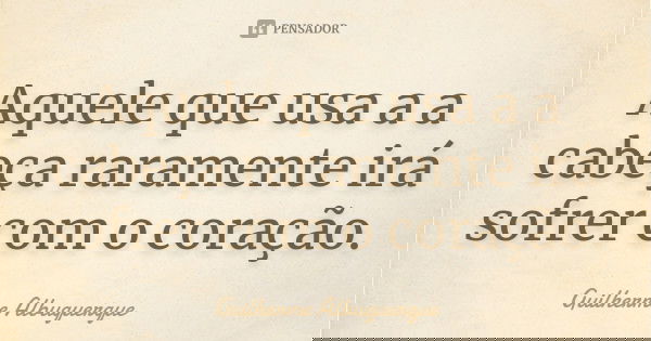Aquele que usa a a cabeça raramente irá sofrer com o coração.... Frase de Guilherme Albuquerque.