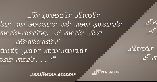 Eu queria tanto Estar no escuro do meu quarto À meia-noite, à meia luz Sonhando! Daria tudo, por meu mundo E nada mais...❞... Frase de Guilherme Arantes.