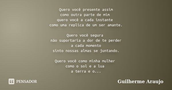 Quero você presente assim como outra parte de mim quero você a cada instante como uma replica de um ser amante. Quero você segura não suportaria a dor de te per... Frase de Guilherme Araujo.