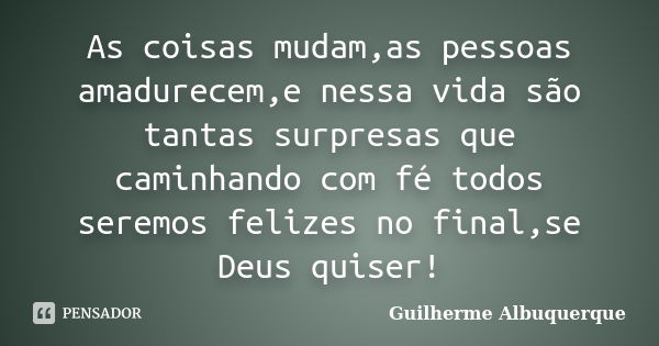 As coisas mudam,as pessoas amadurecem,e nessa vida são tantas surpresas que caminhando com fé todos seremos felizes no final,se Deus quiser!... Frase de Guilherme Albuquerque.