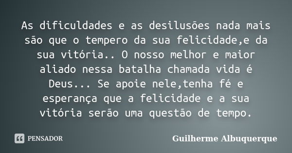 As dificuldades e as desilusões nada mais são que o tempero da sua felicidade,e da sua vitória.. O nosso melhor e maior aliado nessa batalha chamada vida é Deus... Frase de Guilherme Albuquerque.