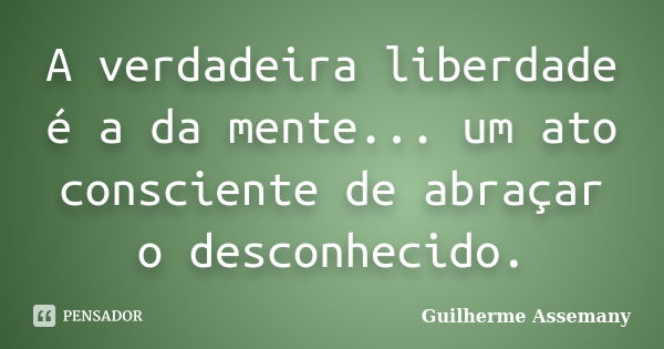 A verdadeira liberdade é a da mente... um ato consciente de abraçar o desconhecido.... Frase de Guilherme Assemany.