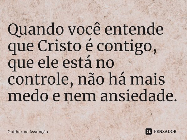 ⁠Quando você entende que Cristo é contigo, que ele está no controle, não há mais medo e nem ansiedade.... Frase de Guilherme Assunção.