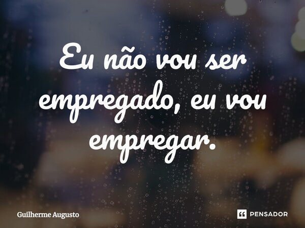 ⁠Eu não vou ser empregado, eu vou empregar.... Frase de Guilherme Augusto.