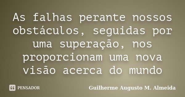 As falhas perante nossos obstáculos, seguidas por uma superação, nos proporcionam uma nova visão acerca do mundo... Frase de Guilherme Augusto M. Almeida.
