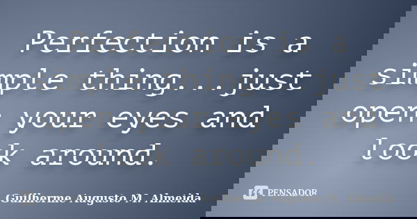 Perfection is a simple thing...just open your eyes and look around.... Frase de Guilherme Augusto M. Almeida.