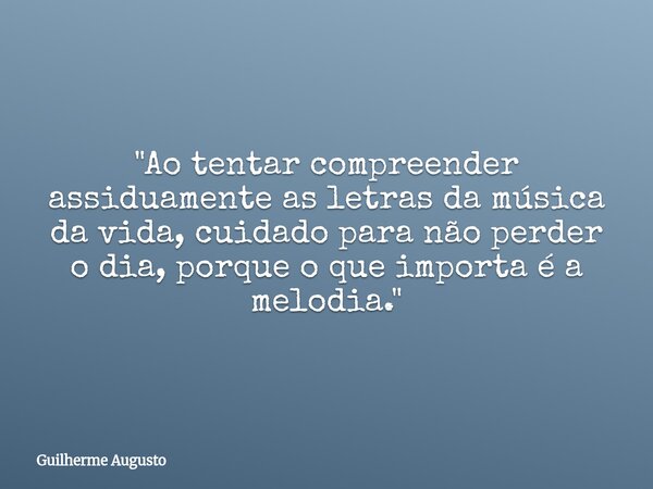"Ao tentar compreender assiduamente as letras da música da vida, cuidado para não perder o dia, porque o que importa é a melodia."... Frase de Guilherme Augusto.