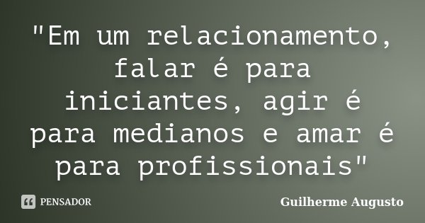 "Em um relacionamento, falar é para iniciantes, agir é para medianos e amar é para profissionais"... Frase de Guilherme Augusto.