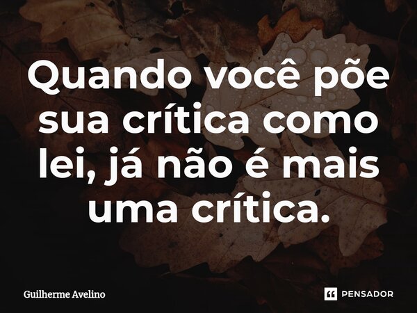 ⁠Quando você põe sua crítica como lei, já não é mais uma crítica.... Frase de Guilherme Avelino.