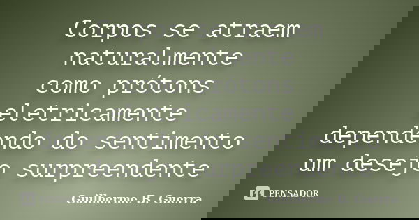Corpos se atraem naturalmente como prótons eletricamente dependendo do sentimento um desejo surpreendente... Frase de Guilherme B. Guerra.