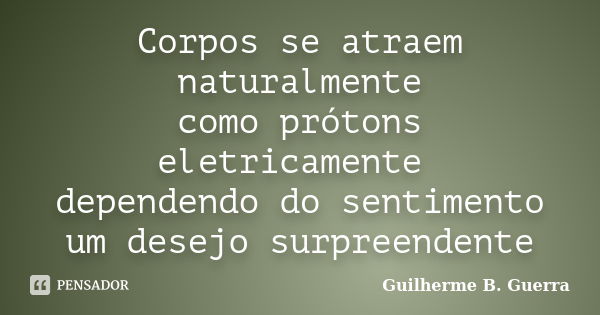 Corpos se atraem naturalmente como prótons eletricamente dependendo do sentimento um desejo surpreendente... Frase de Guilherme B. Guerra.