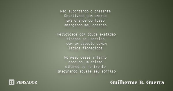 Nao suportando o presente Desativado sem emocao uma grande confusao amargando meu coracao Felicidade com pouca exatidao
tirando seu sorriso com um aspecto comum... Frase de Guilherme B. Guerra.