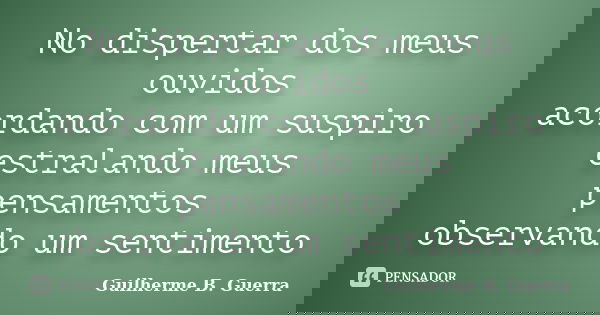 No dispertar dos meus ouvidos acordando com um suspiro estralando meus pensamentos observando um sentimento... Frase de Guilherme B. Guerra.
