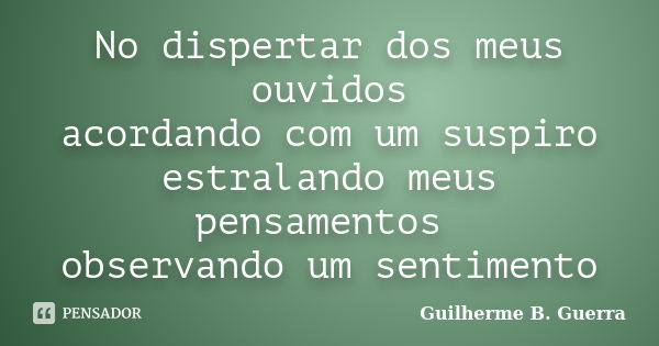 No dispertar dos meus ouvidos acordando com um suspiro estralando meus pensamentos observando um sentimento... Frase de Guilherme B. Guerra.