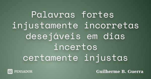 Palavras fortes injustamente incorretas desejáveis em dias incertos certamente injustas... Frase de Guilherme B. Guerra.