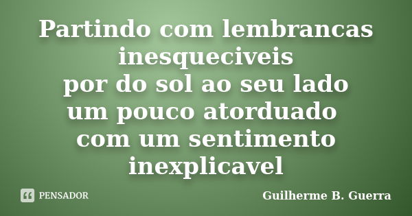 Partindo com lembrancas inesqueciveis por do sol ao seu lado um pouco atorduado com um sentimento inexplicavel... Frase de Guilherme B. Guerra.