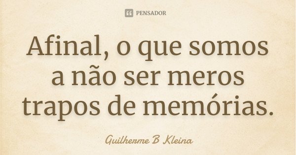 Afinal, o que somos a não ser meros trapos de memórias.... Frase de Guilherme B Kleina.