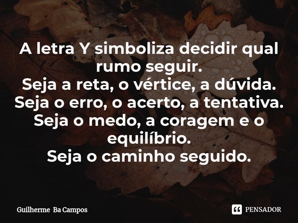 A letra Y simboliza decidir qual rumo seguir.
Seja a reta, o vértice, a dúvida.
Seja o erro, o acerto, a tentativa.
Seja o medo, a coragem e o equilíbrio.
Seja ... Frase de Guilherme Ba Campos.