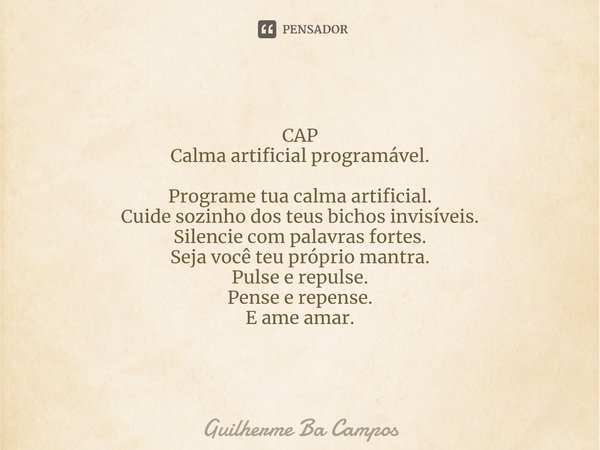 CAP
Calma artificial programável. Programe tua calma artificial.
Cuide sozinho dos teus bichos invisíveis.
Silencie com palavras fortes.
Seja você teu próprio m... Frase de Guilherme Ba Campos.