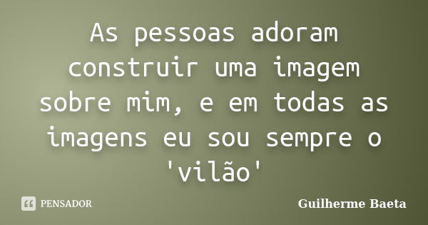 As pessoas adoram construir uma imagem sobre mim, e em todas as imagens eu sou sempre o 'vilão'... Frase de Guilherme Baeta.