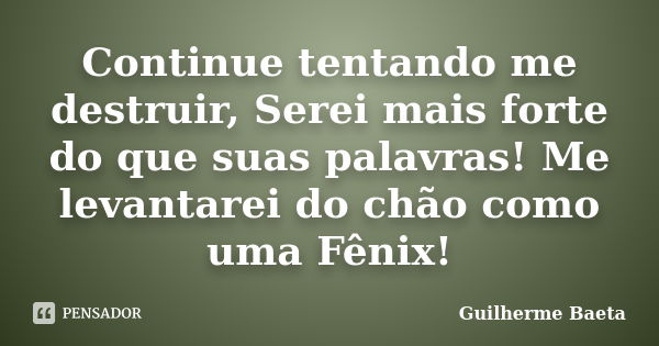 Continue tentando me destruir, Serei mais forte do que suas palavras! Me levantarei do chão como uma Fênix!... Frase de Guilherme Baeta.