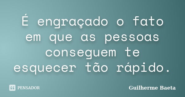 É engraçado o fato em que as pessoas conseguem te esquecer tão rápido.... Frase de Guilherme Baeta.