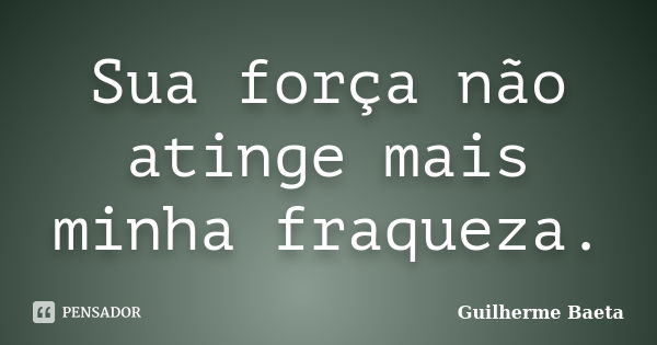 Sua força não atinge mais minha fraqueza.... Frase de Guilherme Baeta.