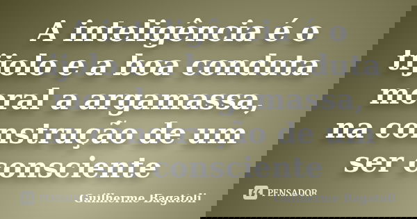 A inteligência é o tijolo e a boa conduta moral a argamassa, na construção de um ser consciente... Frase de Guilherme Bagatoli.