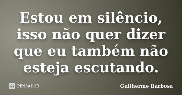 Estou em silêncio, isso não quer dizer que eu também não esteja escutando.... Frase de Guilherme Barbosa.