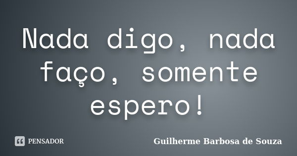 Nada digo, nada faço, somente espero!... Frase de Guilherme Barbosa de Souza.