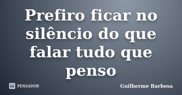 Prefiro ficar no silêncio do que falar tudo que penso... Frase de Guilherme Barbosa.