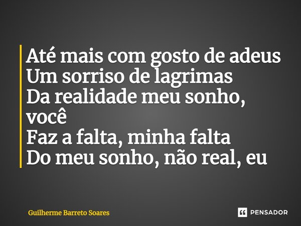 ⁠Até mais com gosto de adeus Um sorriso de lagrimas Da realidade meu sonho, você Faz a falta, minha falta Do meu sonho, não real, eu... Frase de Guilherme Barreto Soares.