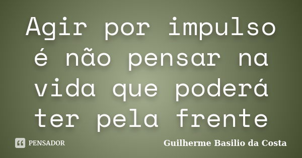 Agir por impulso é não pensar na vida que poderá ter pela frente... Frase de Guilherme Basilio da Costa.